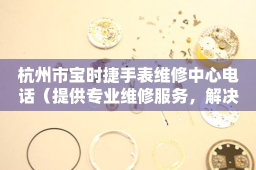 杭州市宝时捷手表维修中心电话（提供专业维修服务，解决您的手表烦恼）