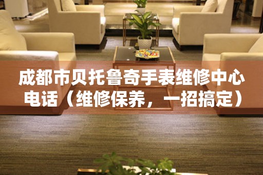 成都市贝托鲁奇手表维修中心电话（维修保养，一招搞定）