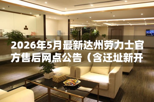 2026年5月最新达州劳力士官方售后网点公告（含迁址新开）