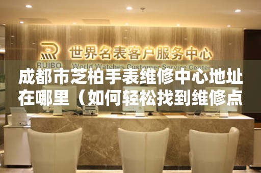成都市芝柏手表维修中心地址在哪里（如何轻松找到维修点）
