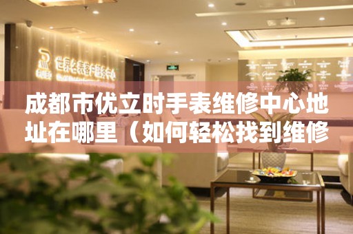 成都市优立时手表维修中心地址在哪里（如何轻松找到维修点）
