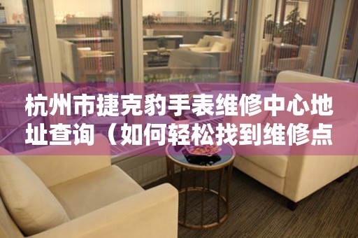 杭州市捷克豹手表维修中心地址查询（如何轻松找到维修点）