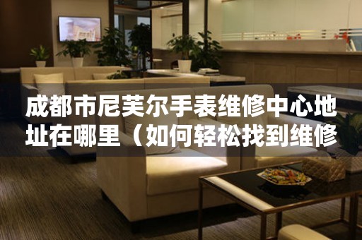 成都市尼芙尔手表维修中心地址在哪里（如何轻松找到维修点）