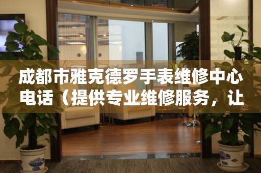 成都市雅克德罗手表维修中心电话（提供专业维修服务，让您的手表焕然一新）