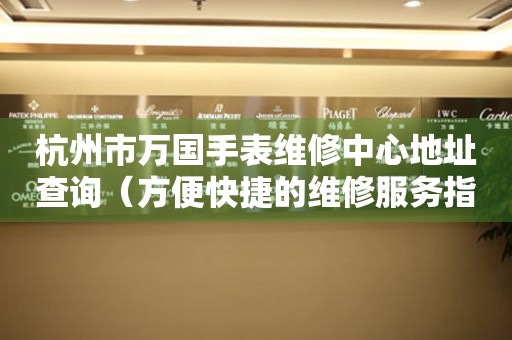 杭州市万国手表维修中心地址查询（方便快捷的维修服务指南）