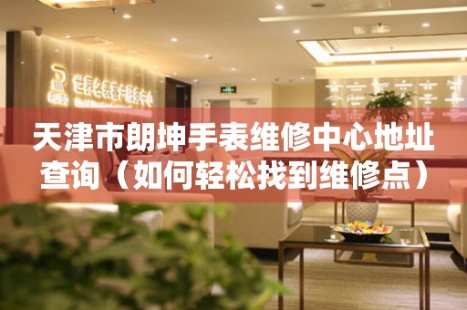天津市朗坤手表维修中心地址查询（如何轻松找到维修点）
