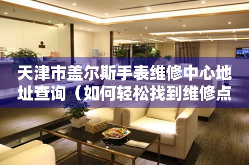 天津市盖尔斯手表维修中心地址查询（如何轻松找到维修点）