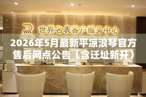 2026年5月最新平凉浪琴官方售后网点公告（含迁址新开）