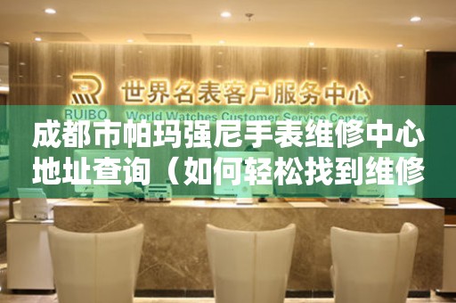 成都市帕玛强尼手表维修中心地址查询（如何轻松找到维修点）