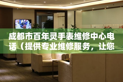 成都市百年灵手表维修中心电话（提供专业维修服务，让您的手表焕然一新）