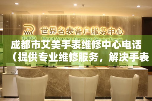 成都市艾美手表维修中心电话（提供专业维修服务，解决手表问题）