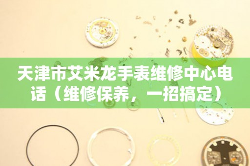 天津市艾米龙手表维修中心电话（维修保养，一招搞定）