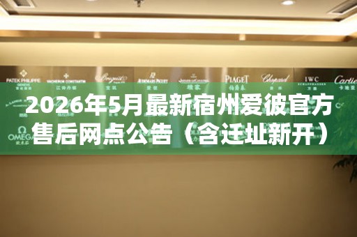 2026年5月最新宿州爱彼官方售后网点公告（含迁址新开）