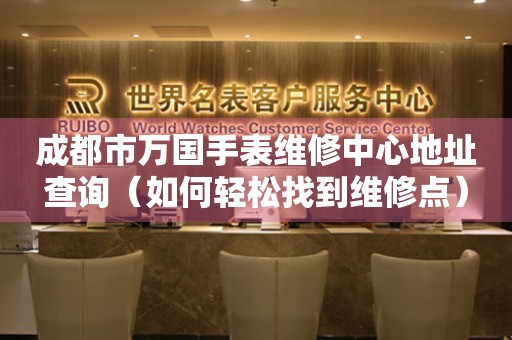 成都市万国手表维修中心地址查询（如何轻松找到维修点）