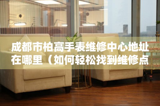 成都市柏高手表维修中心地址在哪里（如何轻松找到维修点）