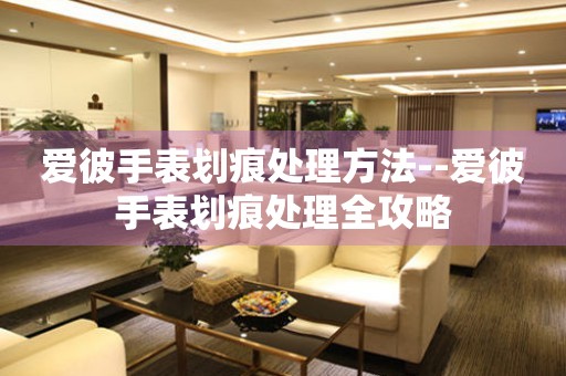  爱彼手表划痕处理方法--爱彼手表划痕处理全攻略 手表维修知识库