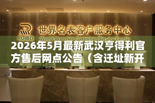 2026年5月最新武汉亨得利官方售后网点公告（含迁址新开）