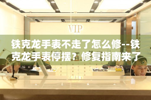  铁克龙手表不走了怎么修--铁克龙手表停摆？修复指南来了 手表维修知识库