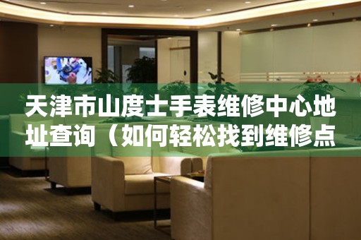 天津市山度士手表维修中心地址查询（如何轻松找到维修点）