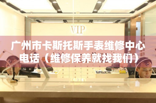 广州市卡斯托斯手表维修中心电话（维修保养就找我们）