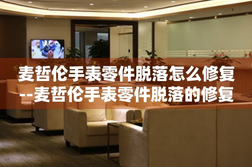  麦哲伦手表零件脱落怎么修复--麦哲伦手表零件脱落的修复方法 手表维修知识库