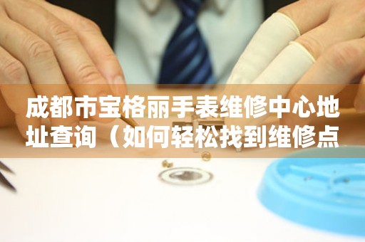 成都市宝格丽手表维修中心地址查询（如何轻松找到维修点）