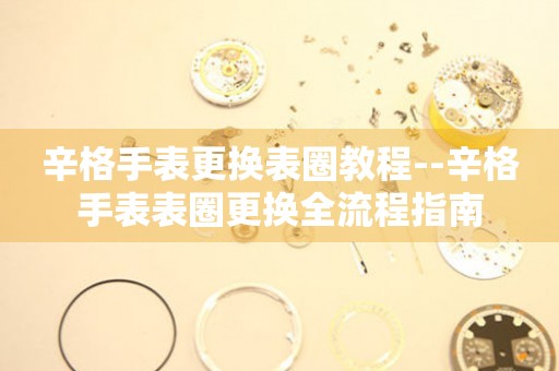  辛格手表更换表圈教程--辛格手表表圈更换全流程指南 手表维修知识库