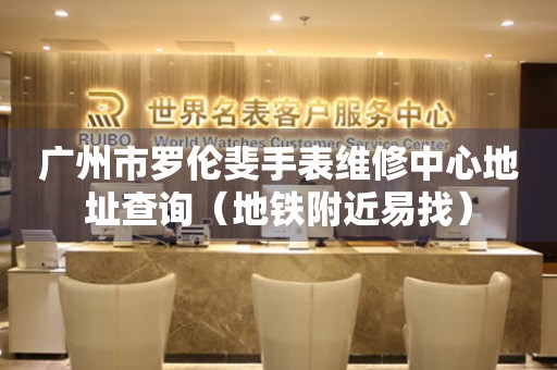 广州市罗伦斐手表维修中心地址查询（地铁附近易找）