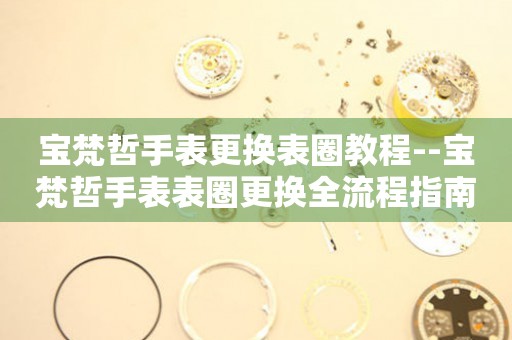  宝梵哲手表更换表圈教程--宝梵哲手表表圈更换全流程指南 手表维修知识库