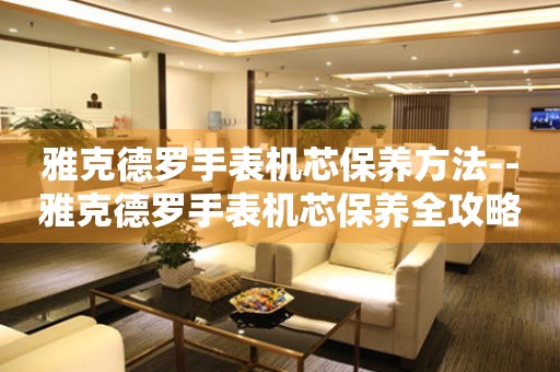  雅克德罗手表机芯保养方法--雅克德罗手表机芯保养全攻略 手表维修知识库