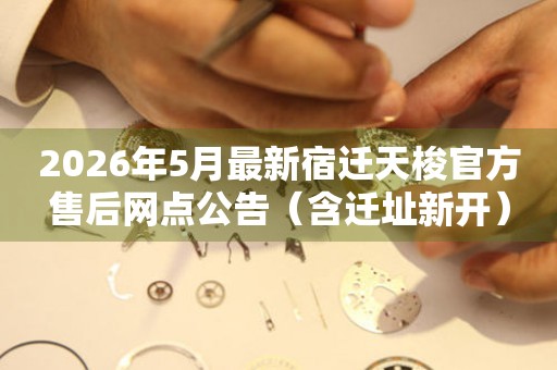 2026年5月最新宿迁天梭官方售后网点公告（含迁址新开）