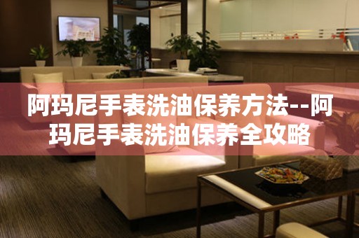  阿玛尼手表洗油保养方法--阿玛尼手表洗油保养全攻略 手表维修知识库