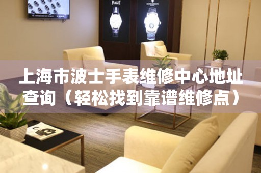 上海市波士手表维修中心地址查询（轻松找到靠谱维修点）