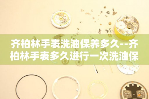  齐柏林手表洗油保养多久--齐柏林手表多久进行一次洗油保养 手表维修知识库