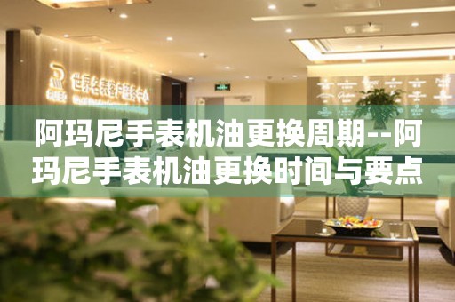  阿玛尼手表机油更换周期--阿玛尼手表机油更换时间与要点 手表维修知识库