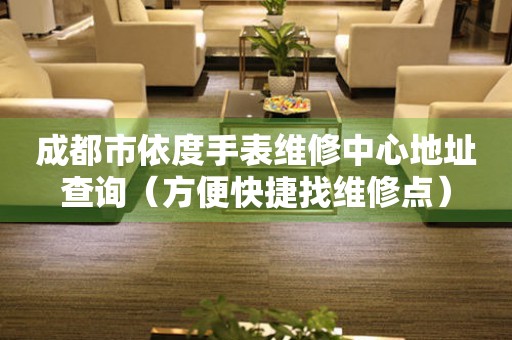 成都市依度手表维修中心地址查询（方便快捷找维修点）