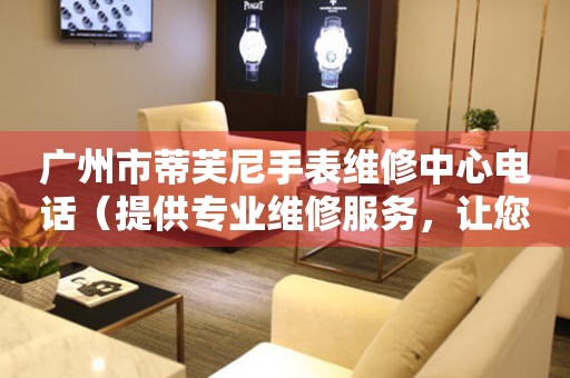 广州市蒂芙尼手表维修中心电话（提供专业维修服务，让您省心放心）