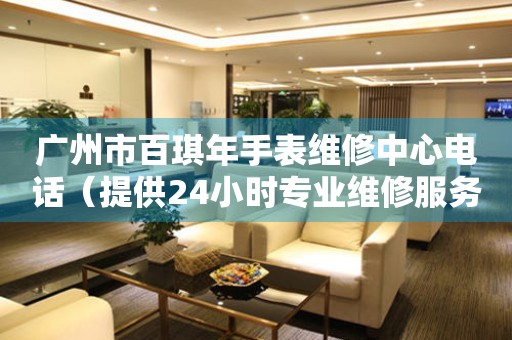 广州市百琪年手表维修中心电话（提供24小时专业维修服务）