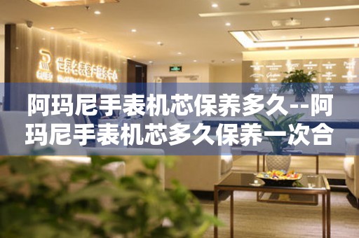  阿玛尼手表机芯保养多久--阿玛尼手表机芯多久保养一次合适 手表维修知识库