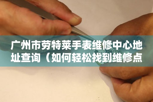 广州市劳特莱手表维修中心地址查询（如何轻松找到维修点）