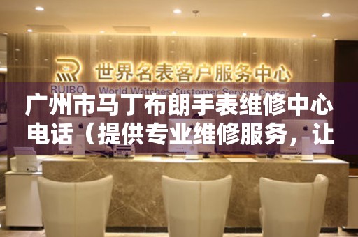 广州市马丁布朗手表维修中心电话（提供专业维修服务，让您手表焕然一新）