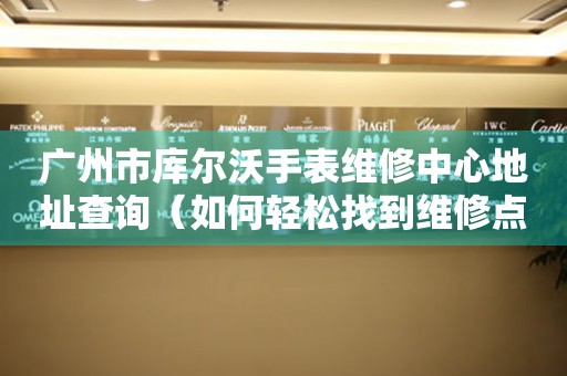 广州市库尔沃手表维修中心地址查询（如何轻松找到维修点）