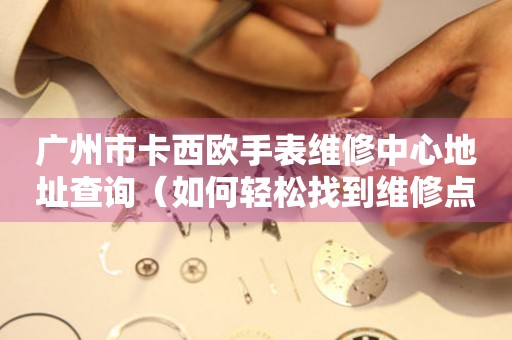 广州市卡西欧手表维修中心地址查询（如何轻松找到维修点）