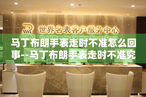 马丁布朗手表走时不准怎么回事--马丁布朗手表走时不准究竟是何原因 手表维修知识库