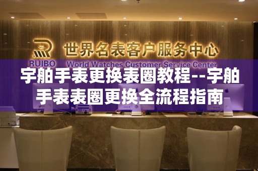  宇舶手表更换表圈教程--宇舶手表表圈更换全流程指南 手表维修知识库