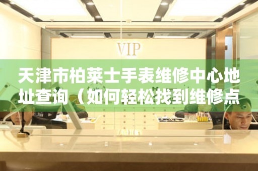 天津市柏莱士手表维修中心地址查询（如何轻松找到维修点）