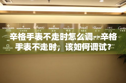  辛格手表不走时怎么调--辛格手表不走时，该如何调试？ 手表维修知识库
