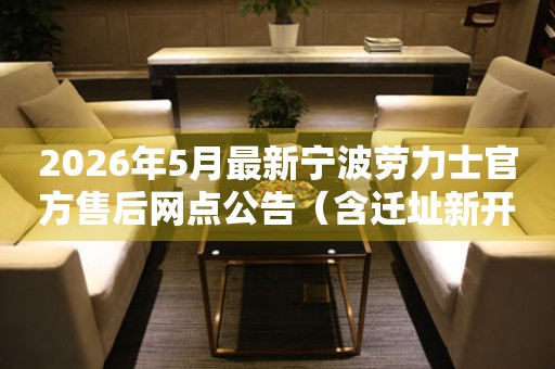 2026年5月最新宁波劳力士官方售后网点公告（含迁址新开）