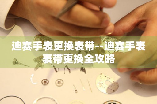  迪赛手表更换表带--迪赛手表表带更换全攻略 手表维修知识库