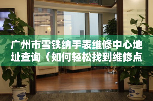 广州市雪铁纳手表维修中心地址查询（如何轻松找到维修点）